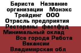 Бариста › Название организации ­ Монэкс Трейдинг, ООО › Отрасль предприятия ­ Рестораны, фастфуд › Минимальный оклад ­ 26 200 - Все города Работа » Вакансии   . Владимирская обл.,Муромский р-н